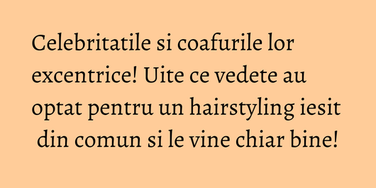 Celebritatile si coafurile lor excentrice! Uite ce vedete au optat pentru un hairstyling iesit din comun si le vine chiar bine!