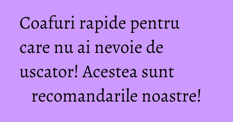 Coafuri rapide pentru care nu ai nevoie de uscator! Acestea sunt recomandarile noastre! Coafuri rapide pentru care nu ai nevoie de uscator! Acestea sunt recomandarile noastre!