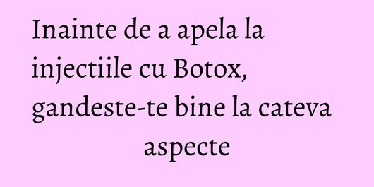 Inainte de a apela la injectiile cu Botox, gandeste-te bine la cateva aspecte