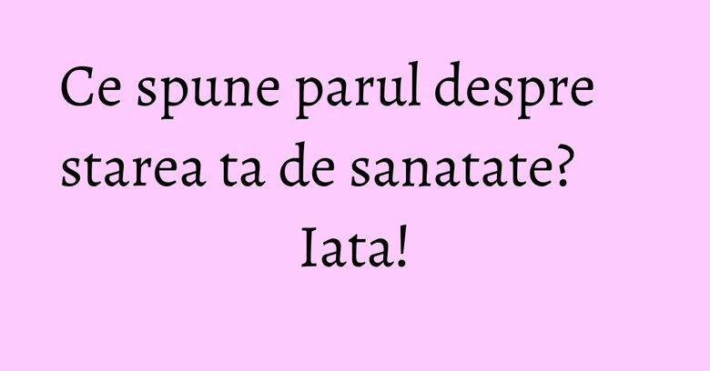 Ce spune parul despre starea ta de sanatate? Iata! Ce spune parul despre starea ta de sanatate? Iata!