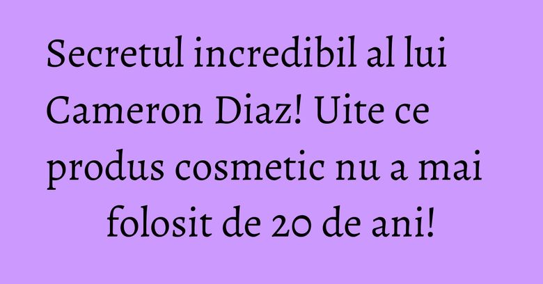 Secretul incredibil al lui Cameron Diaz! Uite ce produs cosmetic nu a mai folosit de 20 de ani! Secretul incredibil al lui Cameron Diaz! Uite ce produs cosmetic nu a mai folosit de 20 de ani!