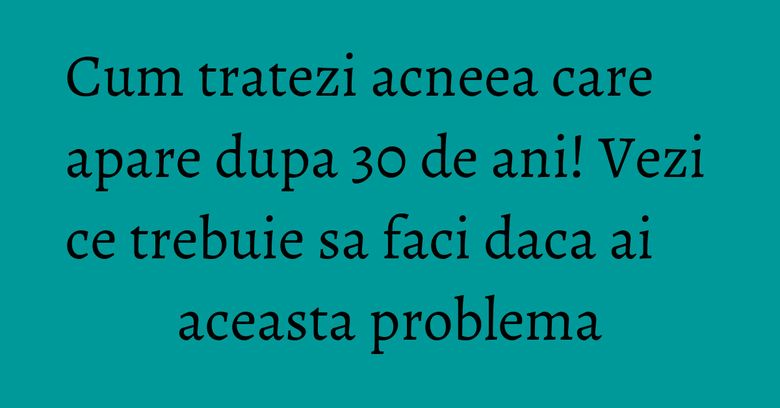 Cum tratezi acneea care apare dupa 30 de ani! Vezi ce trebuie sa faci daca ai aceasta problema Cum tratezi acneea care apare dupa 30 de ani! Vezi ce trebuie sa faci daca ai aceasta problema