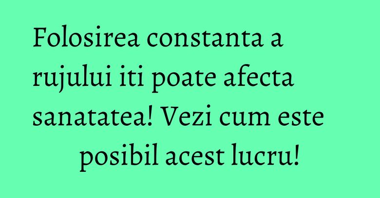 Folosirea constanta a rujului iti poate afecta sanatatea! Vezi cum este posibil acest lucru! Folosirea constanta a rujului iti poate afecta sanatatea! Vezi cum este posibil acest lucru!