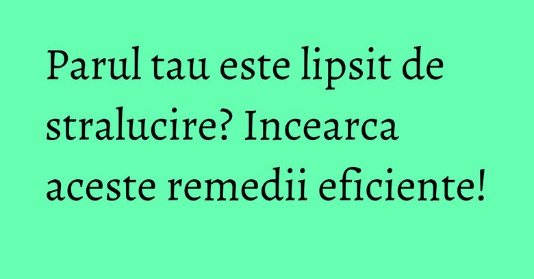 Parul tau este lipsit de stralucire? Incearca aceste remedii eficiente! Parul tau este lipsit de stralucire? Incearca aceste remedii eficiente!
