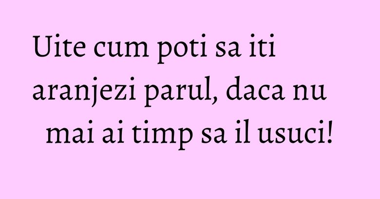 Uite cum poti sa iti aranjezi parul, daca nu mai ai timp sa il usuci! Uite cum poti sa iti aranjezi parul, daca nu mai ai timp sa il usuci!