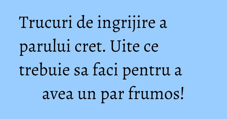 Trucuri de ingrijire a parului cret. Uite ce trebuie sa faci pentru a avea un par frumos! Trucuri de ingrijire a parului cret. Uite ce trebuie sa faci pentru a avea un par frumos!
