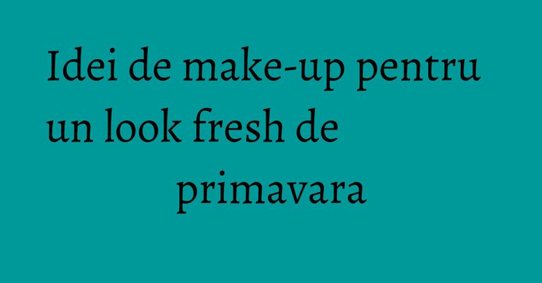 Idei de make-up pentru un look fresh de primavara