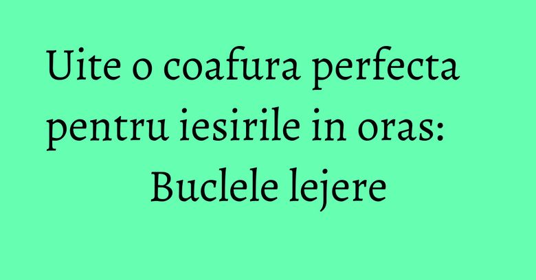 Uite o coafura perfecta pentru iesirile in oras: Buclele lejere Uite o coafura perfecta pentru iesirile in oras: Buclele lejere