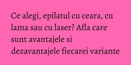 Ce alegi, epilatul cu ceara, cu lama sau cu laser? Afla care sunt avantajele si dezavantajele fiecarei variante
