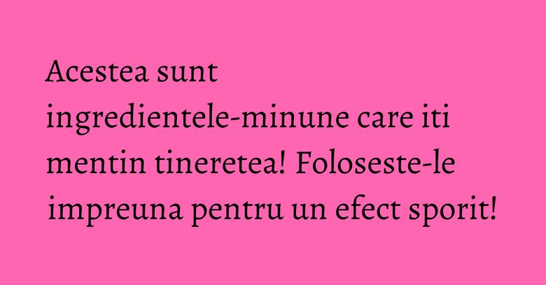 Acestea sunt ingredientele-minune care iti mentin tineretea! Foloseste-le impreuna pentru un efect sporit!