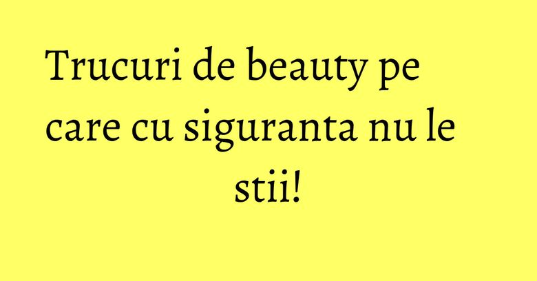 Trucuri de beauty pe care cu siguranta nu le stii! Trucuri de beauty pe care cu siguranta nu le stii!