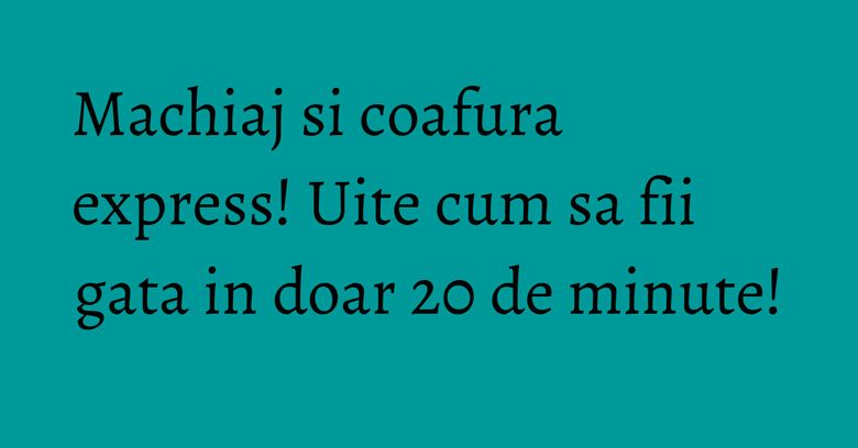 Machiaj si coafura express! Uite cum sa fii gata in doar 20 de minute!