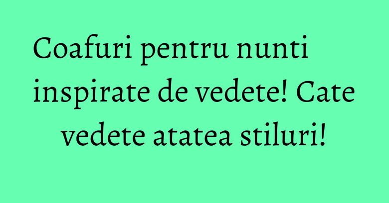 Coafuri pentru nunti inspirate de vedete! Cate vedete atatea stiluri! Coafuri pentru nunti inspirate de vedete! Cate vedete atatea stiluri!