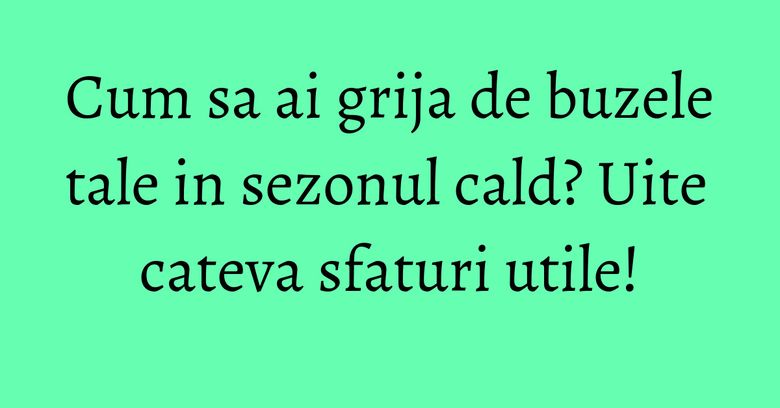 Cum sa ai grija de buzele tale in sezonul cald? Uite cateva sfaturi utile!