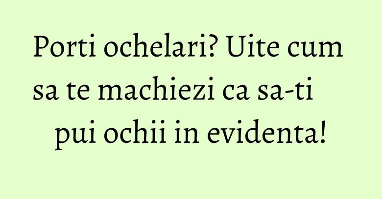 Porti ochelari? Uite cum sa te machiezi ca sa-ti pui ochii in evidenta! Porti ochelari? Uite cum sa te machiezi ca sa-ti pui ochii in evidenta!
