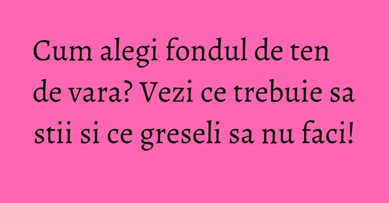 Cum alegi fondul de ten de vara? Vezi ce trebuie sa stii si ce greseli sa nu faci! Cum alegi fondul de ten de vara? Vezi ce trebuie sa stii si ce greseli sa nu faci!