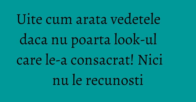 Uite cum arata vedetele  daca nu poarta look-ul care le-a consacrat! Nici nu le recunosti