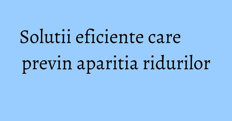 Solutii eficiente care previn aparitia ridurilor Solutii eficiente care previn aparitia ridurilor