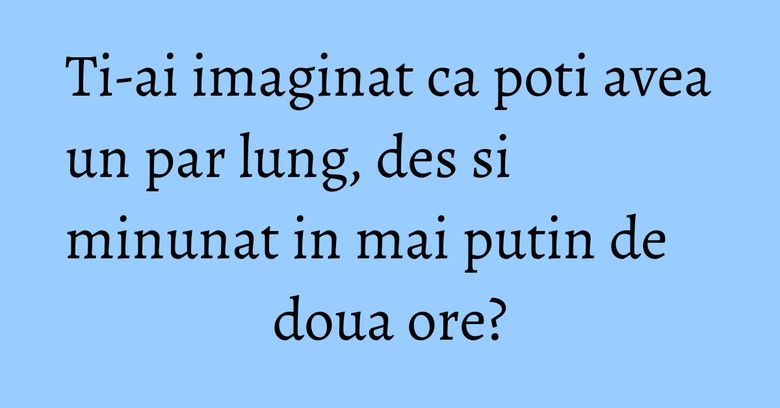 Ti-ai imaginat ca poti avea un par lung, des si minunat in mai putin de doua ore? Ti-ai imaginat ca poti avea un par lung, des si minunat in mai putin de doua ore?