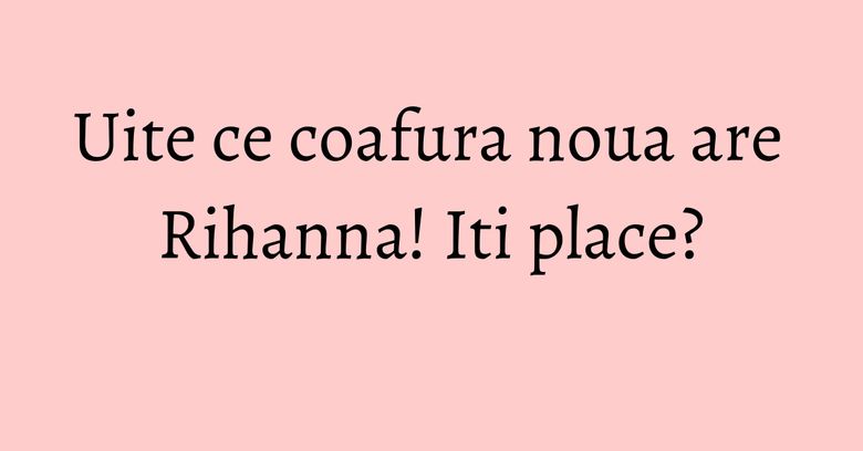 Uite ce coafura noua are Rihanna! Iti place? Uite ce coafura noua are Rihanna! Iti place?