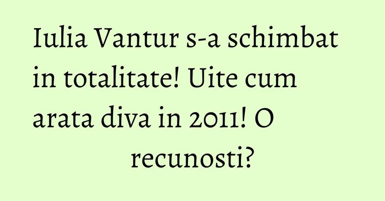 Iulia Vantur s-a schimbat in totalitate! Uite cum arata diva in 2011! O recunosti? Iulia Vantur s-a schimbat in totalitate! Uite cum arata diva in 2011! O recunosti?
