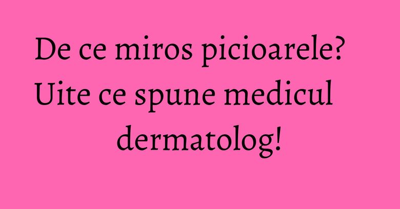 De ce miros picioarele? Uite ce spune medicul dermatolog! De ce miros picioarele? Uite ce spune medicul dermatolog!