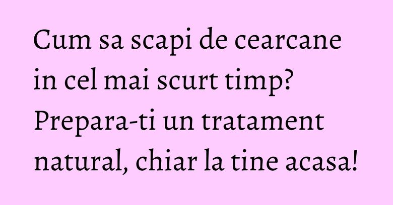 Cum sa scapi de cearcane in cel mai scurt timp? Prepara-ti un tratament natural, chiar la tine acasa! Cum sa scapi de cearcane in cel mai scurt timp? Prepara-ti un tratament natural, chiar la tine acasa!
