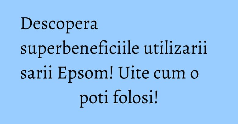 Descopera superbeneficiile utilizarii sarii Epsom! Uite cum o poti folosi!