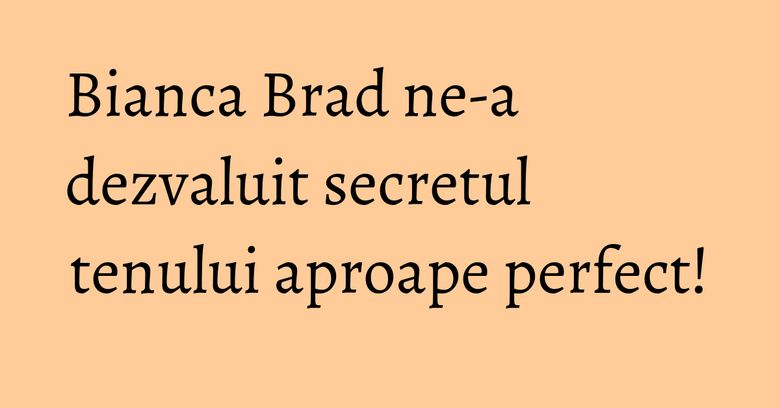 Bianca Brad ne-a dezvaluit secretul tenului aproape perfect! Bianca Brad ne-a dezvaluit secretul tenului aproape perfect!