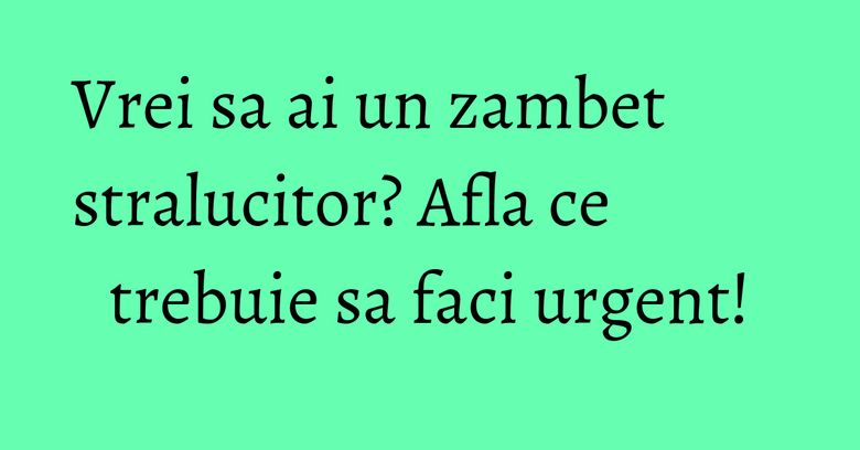 Vrei sa ai un zambet stralucitor? Afla ce trebuie sa faci urgent! Vrei sa ai un zambet stralucitor? Afla ce trebuie sa faci urgent!