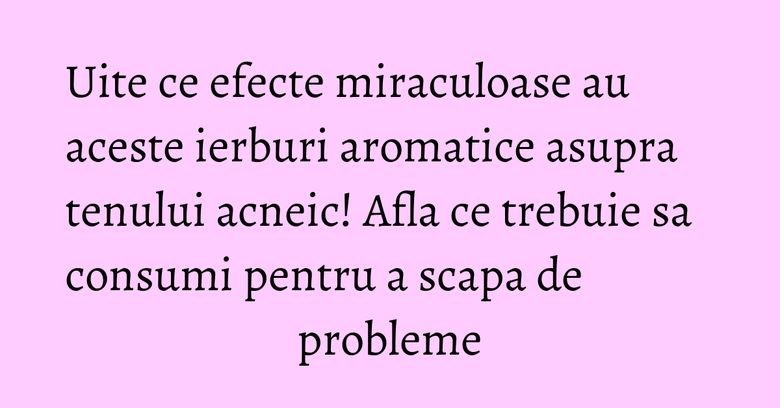 Uite ce efecte miraculoase au aceste ierburi aromatice asupra tenului acneic! Afla ce trebuie sa consumi pentru a scapa de probleme