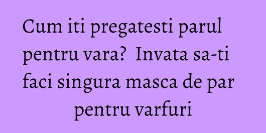 Cum iti pregatesti parul pentru vara?  Invata sa-ti faci singura masca de par pentru varfuri