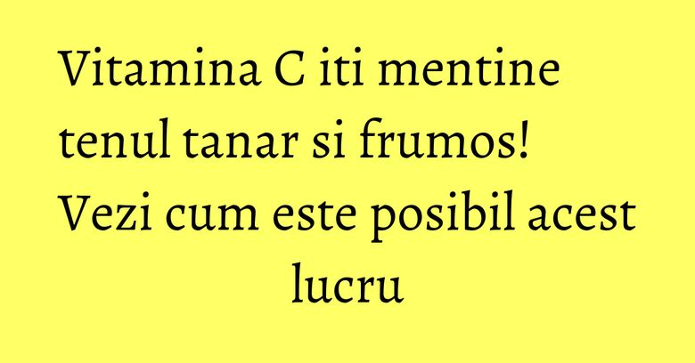 Vitamina C iti mentine tenul tanar si frumos! Vezi cum este posibil acest lucru Vitamina C iti mentine tenul tanar si frumos! Vezi cum este posibil acest lucru