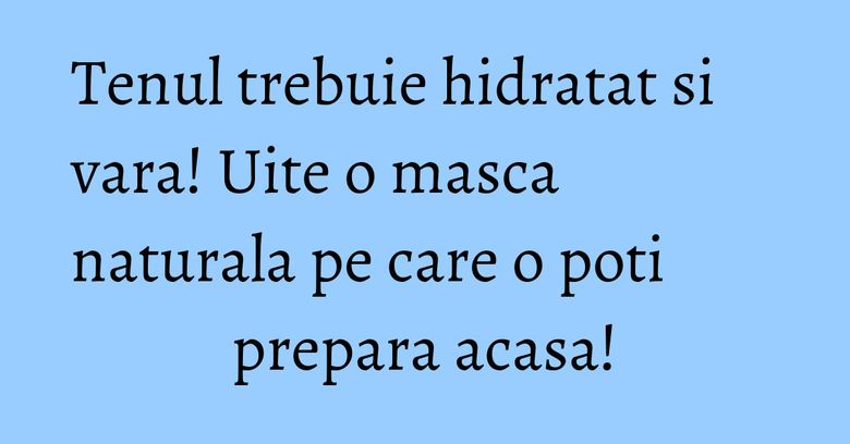 Tenul trebuie hidratat si vara! Uite o masca naturala pe care o poti prepara acasa!