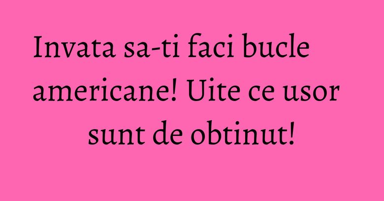 Invata sa-ti faci bucle americane! Uite ce usor sunt de obtinut! Invata sa-ti faci bucle americane! Uite ce usor sunt de obtinut!
