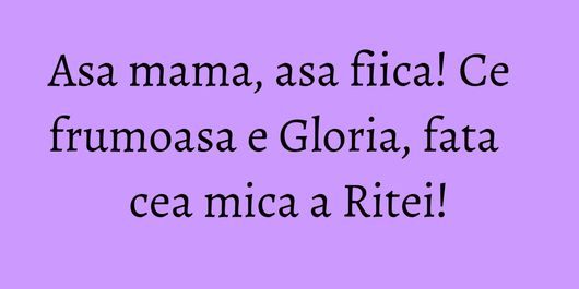 Asa mama, asa fiica! Ce frumoasa e Gloria, fata cea mica a Ritei!