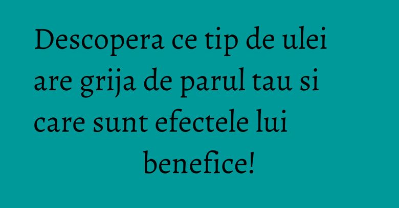 Descopera ce tip de ulei are grija de parul tau si care sunt efectele lui benefice! Descopera ce tip de ulei are grija de parul tau si care sunt efectele lui benefice!