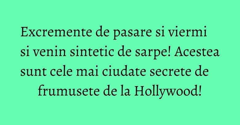Excremente de pasare si viermi si venin sintetic de sarpe! Acestea sunt cele mai ciudate secrete de frumusete de la Hollywood!