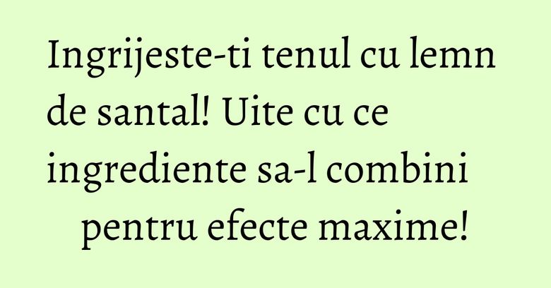 Ingrijeste-ti tenul cu lemn de santal! Uite cu ce ingrediente sa-l combini pentru efecte maxime!