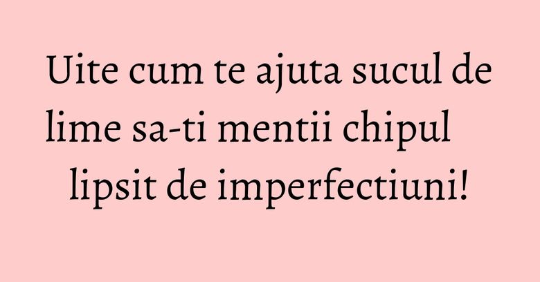 Uite cum te ajuta sucul de lime sa-ti mentii chipul lipsit de imperfectiuni!