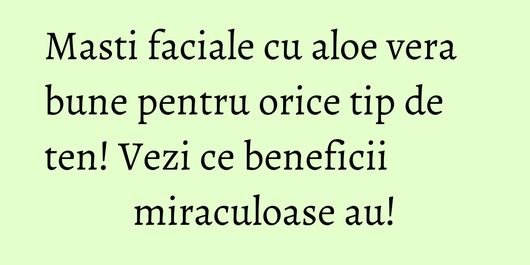 Masti faciale cu aloe vera bune pentru orice tip de ten! Vezi ce beneficii miraculoase au!