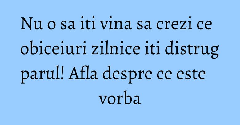 Nu o sa iti vina sa crezi ce obiceiuri zilnice iti distrug parul! Afla despre ce este vorba Nu o sa iti vina sa crezi ce obiceiuri zilnice iti distrug parul! Afla despre ce este vorba