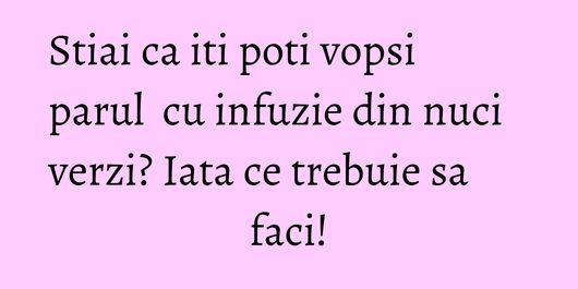 Stiai ca iti poti vopsi parul  cu infuzie din nuci verzi? Iata ce trebuie sa faci!