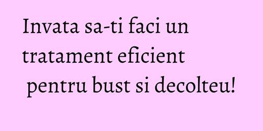 Invata sa-ti faci un tratament eficient pentru bust si decolteu!