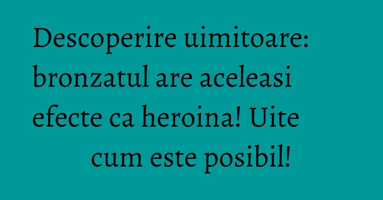 Descoperire uimitoare: bronzatul are aceleasi efecte ca heroina! Uite cum este posibil! Descoperire uimitoare: bronzatul are aceleasi efecte ca heroina! Uite cum este posibil!