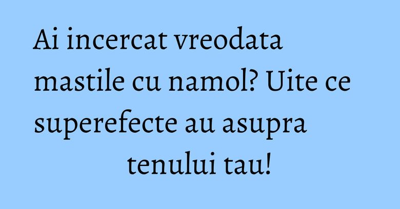 Ai incercat vreodata mastile cu namol? Uite ce superefecte au asupra tenului tau! Ai incercat vreodata mastile cu namol? Uite ce superefecte au asupra tenului tau!