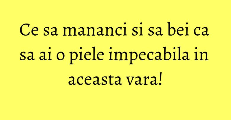 Ce sa mananci si sa bei ca sa ai o piele impecabila in aceasta vara! Ce sa mananci si sa bei ca sa ai o piele impecabila in aceasta vara!