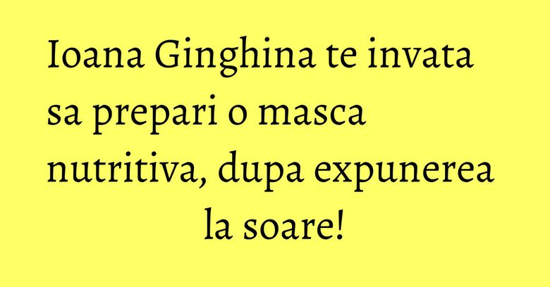 Ioana Ginghina te invata sa prepari o masca nutritiva, dupa expunerea la soare! Ioana Ginghina te invata sa prepari o masca nutritiva, dupa expunerea la soare!