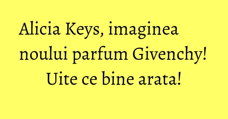 Alicia Keys, imaginea noului parfum Givenchy! Uite ce bine arata! Alicia Keys, imaginea noului parfum Givenchy! Uite ce bine arata!