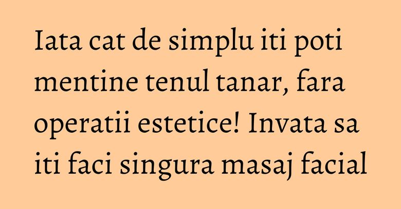 Iata cat de simplu iti poti mentine tenul tanar, fara operatii estetice! Invata sa iti faci singura masaj facial